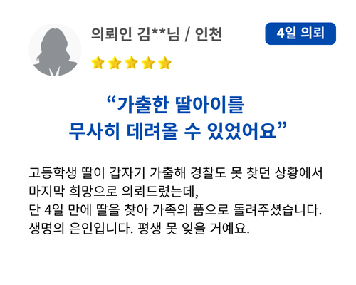 가출한 딸아이를 무사히 데려올 수 있었어요. 고등학생 딸이 갑자기 가출해 경찰도 못 찾던 상황에서 마지막 희망으로 의뢰드렸는데, 단 4일 만에 딸을 찾아 가족의 품으로 돌려주셨습니다. 생명의 은인입니다. 평생 못 잊을 거예요.