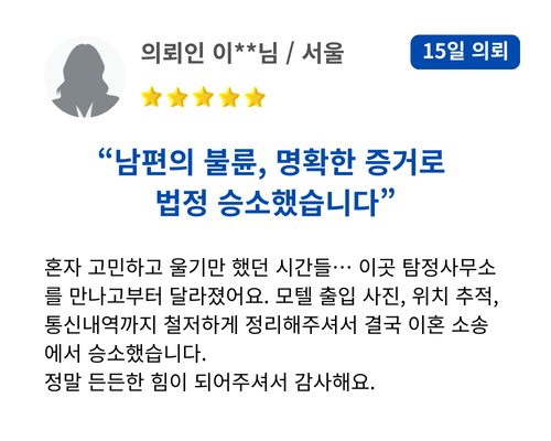 남편의 불륜, 명확한 증거로 법정 승소했습니다. 혼자 고민하고 울기만 했던 시간들… 이곳 탐정사무소를 만나고부터 달라졌어요. 모텔 출입 사진, 위치 추적, 통신내역까지 철저하게 정리해주셔서 결국 이혼 소송에서 승소했습니다. 정말 든든한 힘이 되어주셔서 감사해요.